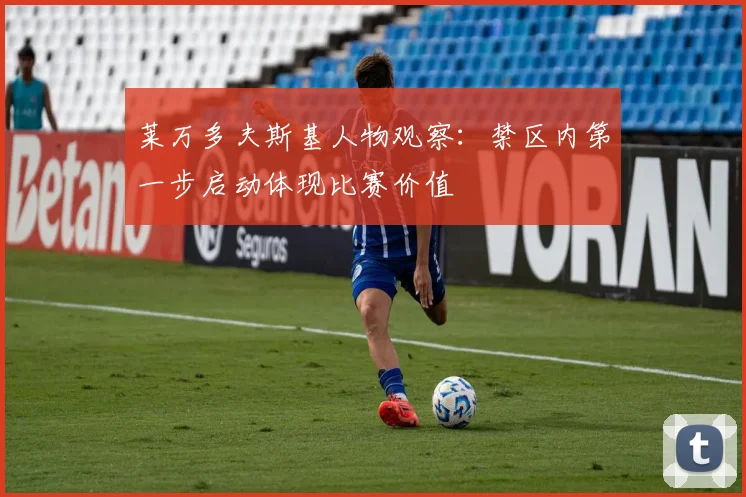 莱万多夫斯基人物观察：禁区内第一步启动体现比赛价值