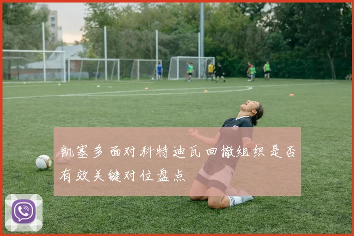 凯塞多面对科特迪瓦回撤组织是否有效关键对位盘点