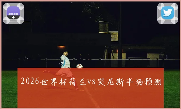2026世界杯荷兰vs突尼斯半场预测