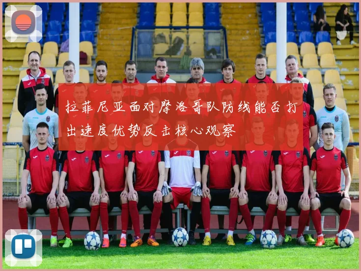 拉菲尼亚面对摩洛哥队防线能否打出速度优势反击核心观察