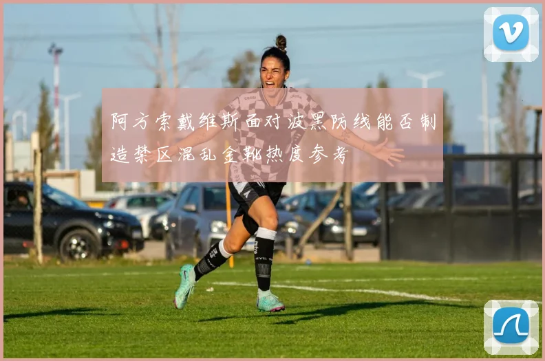 阿方索戴维斯面对波黑防线能否制造禁区混乱金靴热度参考
