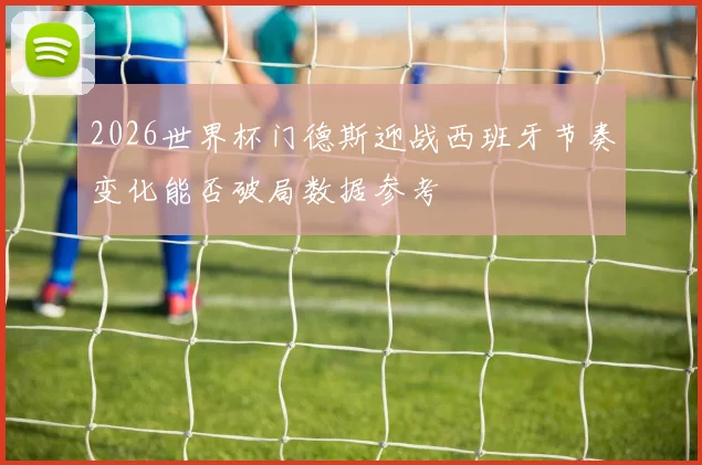 2026世界杯门德斯迎战西班牙节奏变化能否破局数据参考