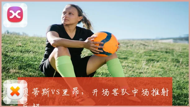 贝蒂斯vs里昂，开场客队中场推射反超