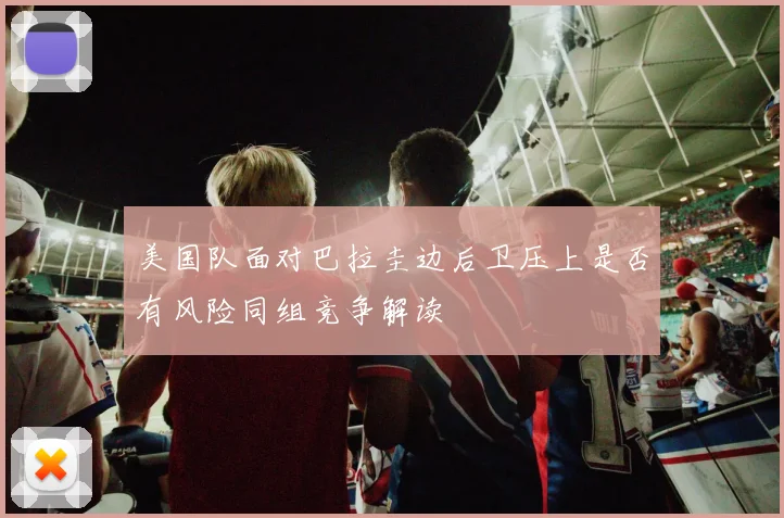 美国队面对巴拉圭边后卫压上是否有风险同组竞争解读