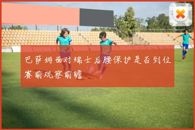 巴萨姆面对瑞士后腰保护是否到位赛前观察前瞻