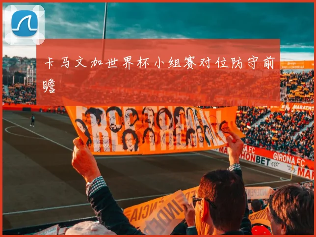 卡马文加世界杯小组赛对位防守前瞻