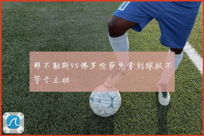 那不勒斯vs佛罗伦萨先拿到球权不等于主动