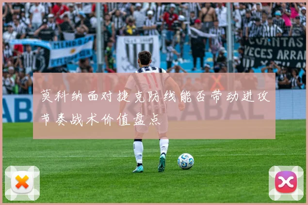 莫科纳面对捷克防线能否带动进攻节奏战术价值盘点