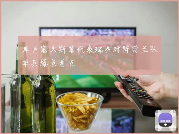 库卢塞夫斯基代表瑞典对阵荷兰队单兵爆点看点