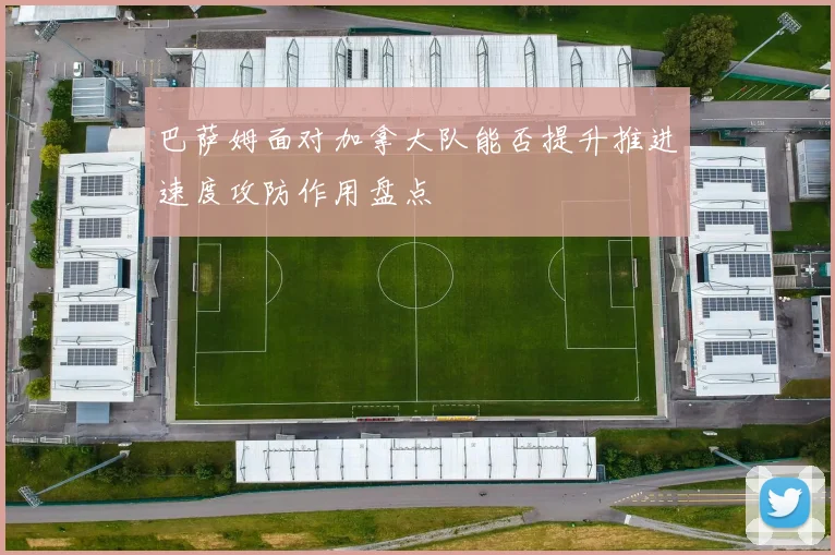 巴萨姆面对加拿大队能否提升推进速度攻防作用盘点