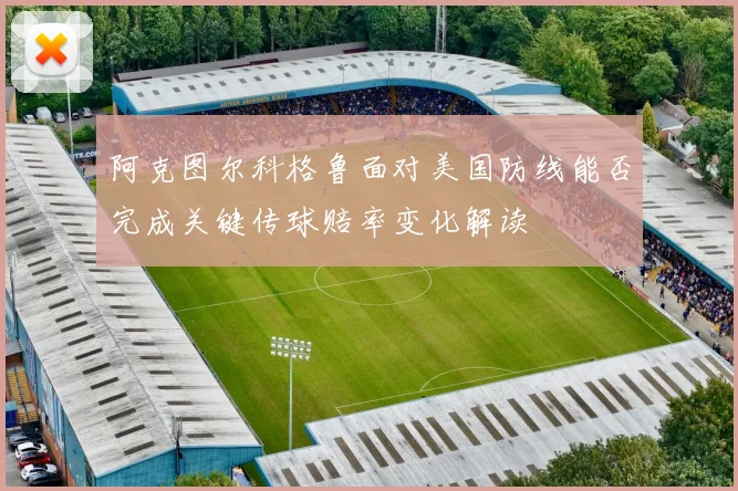 阿克图尔科格鲁面对美国防线能否完成关键传球赔率变化解读