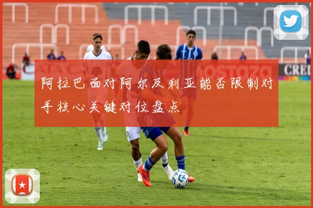 阿拉巴面对阿尔及利亚能否限制对手核心关键对位盘点