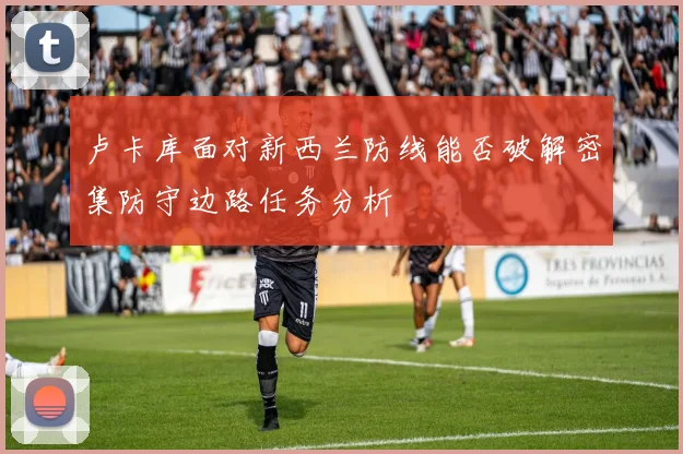 卢卡库面对新西兰防线能否破解密集防守边路任务分析