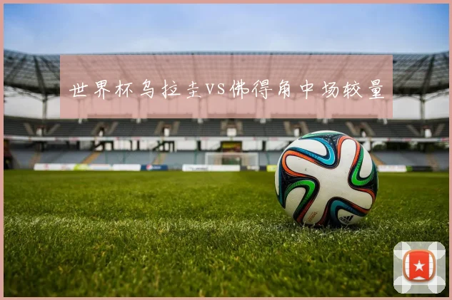 世界杯乌拉圭vs佛得角中场较量