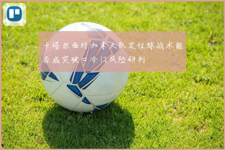 卡塔尔面对加拿大队定位球战术能否成突破口冷门风险研判
