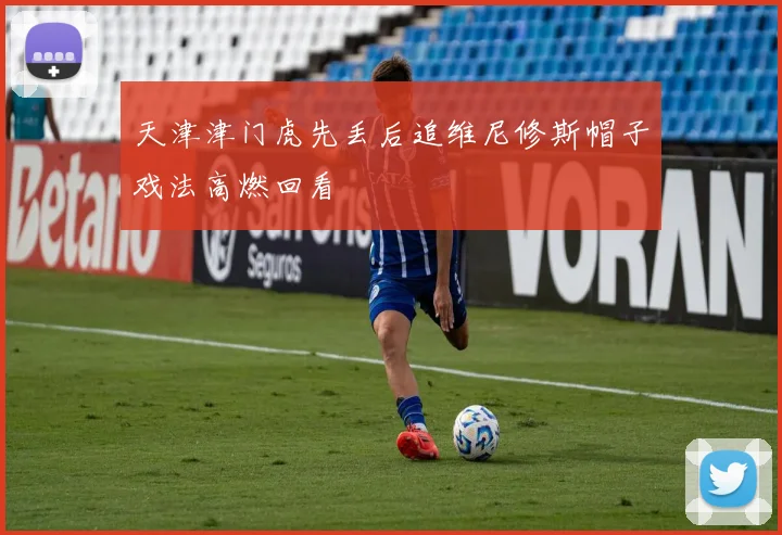 天津津门虎先丢后追维尼修斯帽子戏法高燃回看