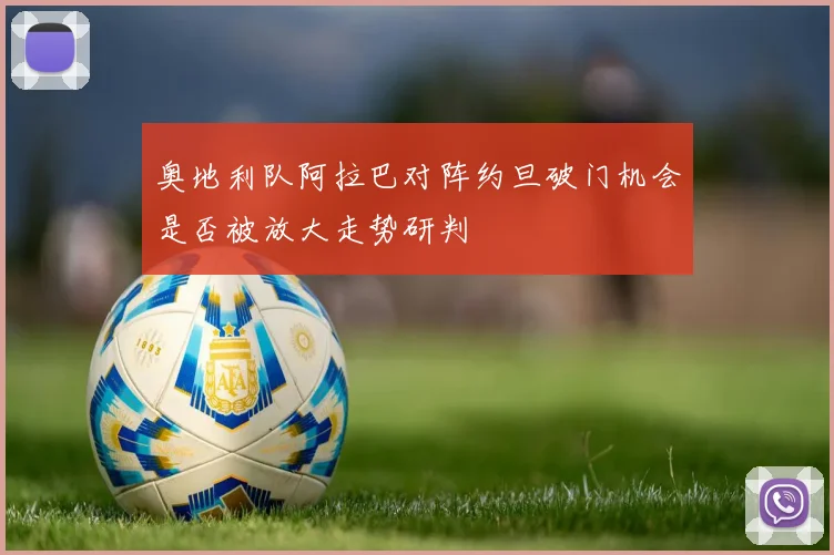 奥地利队阿拉巴对阵约旦破门机会是否被放大走势研判