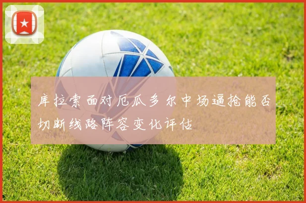 库拉索面对厄瓜多尔中场逼抢能否切断线路阵容变化评估