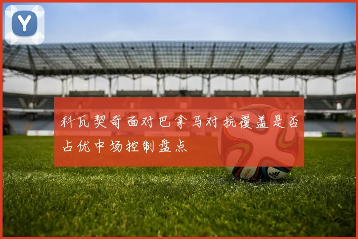 科瓦契奇面对巴拿马对抗覆盖是否占优中场控制盘点