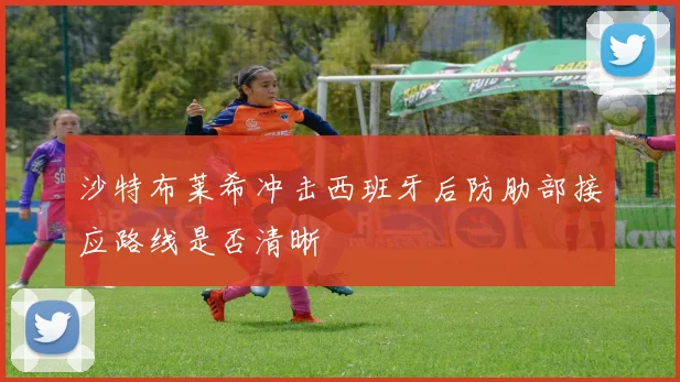 沙特布莱希冲击西班牙后防肋部接应路线是否清晰