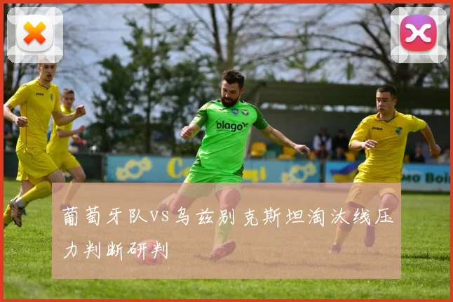 葡萄牙队vs乌兹别克斯坦淘汰线压力判断研判