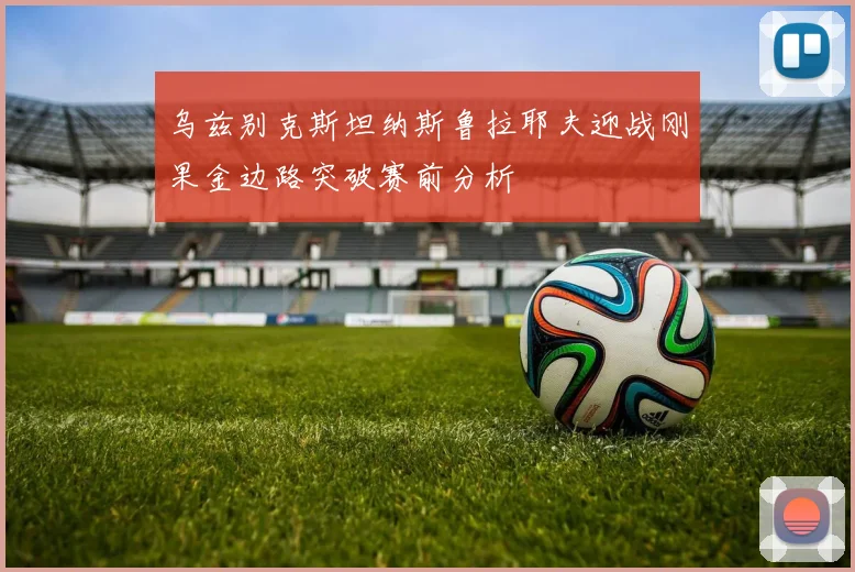 乌兹别克斯坦纳斯鲁拉耶夫迎战刚果金边路突破赛前分析