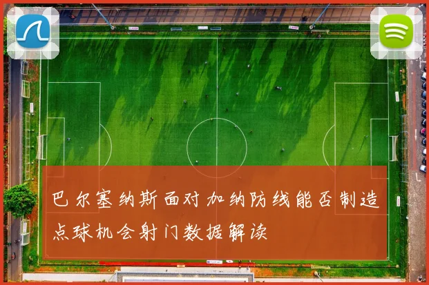 巴尔塞纳斯面对加纳防线能否制造点球机会射门数据解读