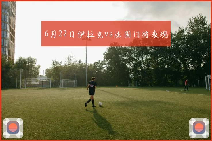 6月22日伊拉克vs法国门将表现