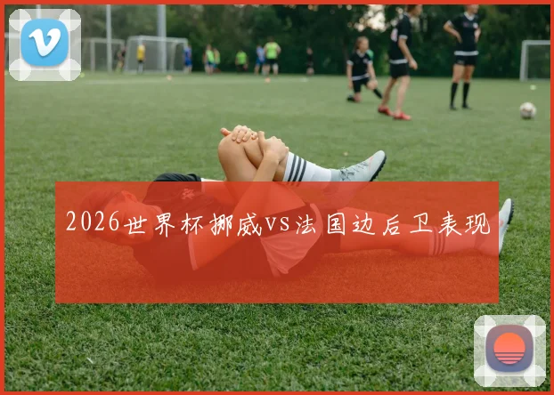 2026世界杯挪威vs法国边后卫表现