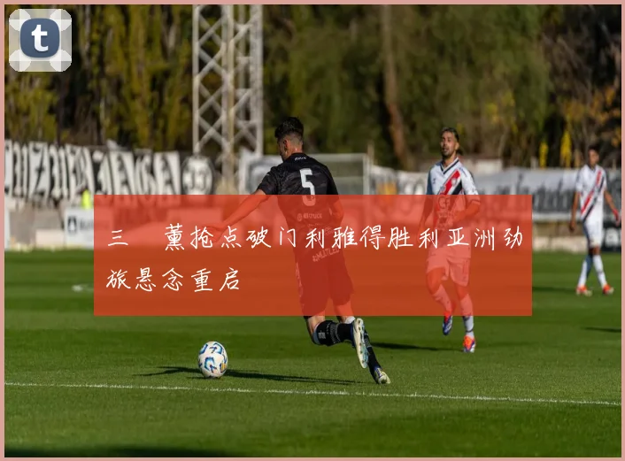 三笘薰抢点破门利雅得胜利亚洲劲旅悬念重启