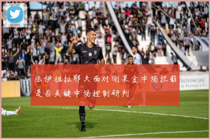 法伊祖拉耶夫面对刚果金中场拦截是否关键中场控制研判