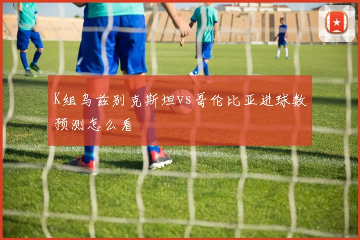 K组乌兹别克斯坦vs哥伦比亚进球数预测怎么看