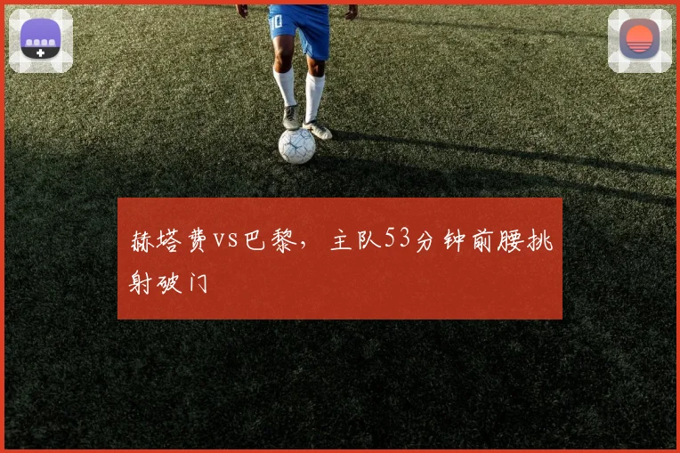 赫塔费vs巴黎，主队53分钟前腰挑射破门