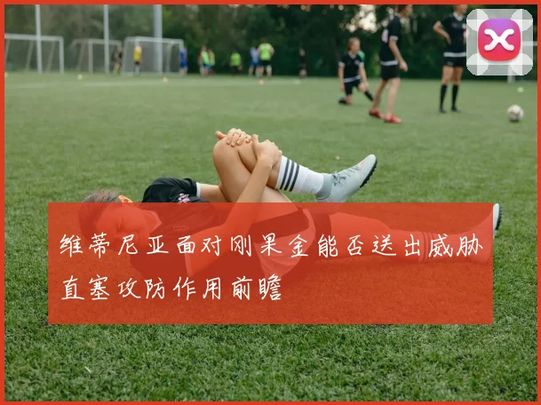 维蒂尼亚面对刚果金能否送出威胁直塞攻防作用前瞻