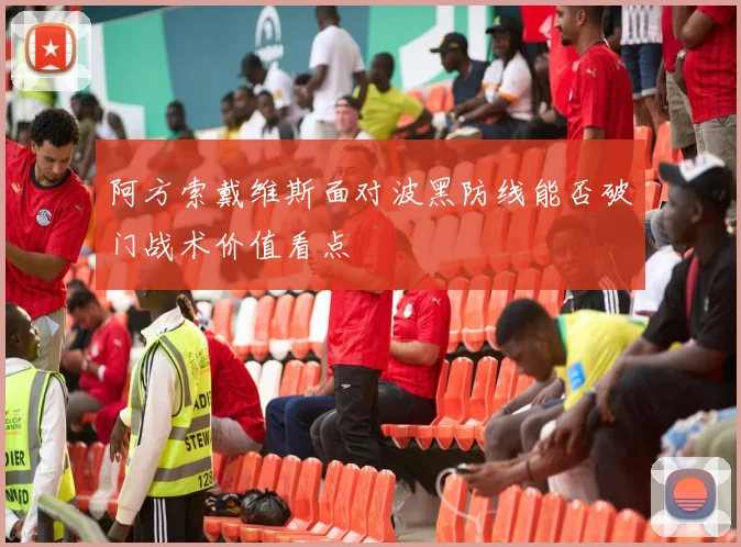 阿方索戴维斯面对波黑防线能否破门战术价值看点