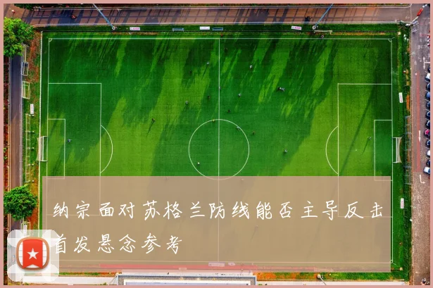 纳宗面对苏格兰防线能否主导反击首发悬念参考