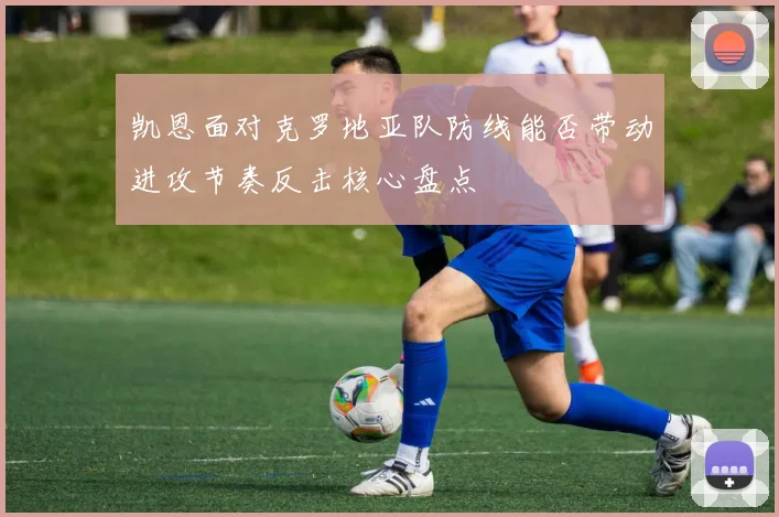 凯恩面对克罗地亚队防线能否带动进攻节奏反击核心盘点