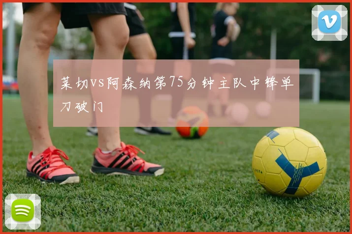 莱切vs阿森纳第75分钟主队中锋单刀破门