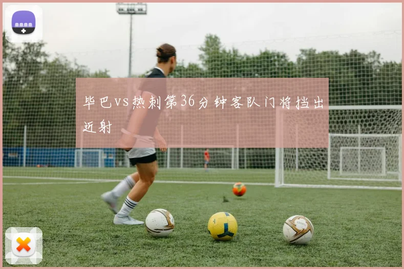 毕巴vs热刺第36分钟客队门将挡出近射