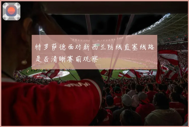 特罗萨德面对新西兰防线直塞线路是否清晰赛前观察
