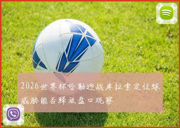 2026世界杯哈勒迎战库拉索定位球威胁能否释放盘口观察