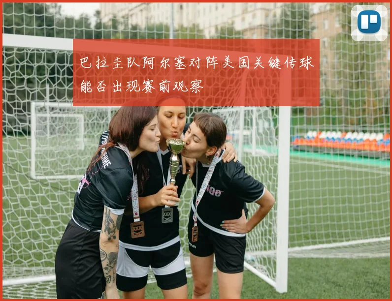 巴拉圭队阿尔塞对阵美国关键传球能否出现赛前观察