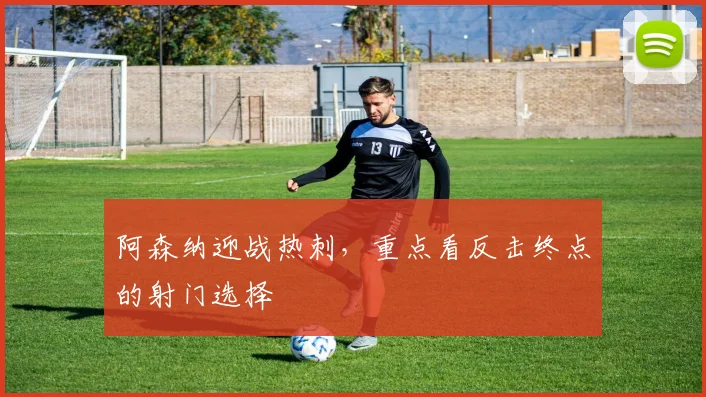 阿森纳迎战热刺，重点看反击终点的射门选择