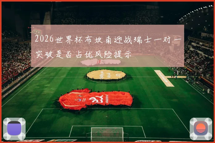 2026世界杯布坎南迎战瑞士一对一突破是否占优风险提示