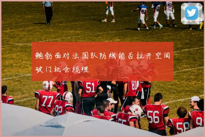 鲍勃面对法国队防线能否拉开空间破门机会梳理